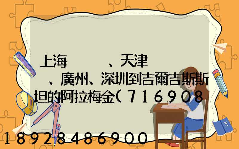 上海、天津、廣州、深圳到吉爾吉斯斯坦的阿拉梅金(716908)貨物運輸哪家...
